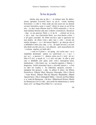 Stelian G. Papadopoulos – Fericitul Iacov Tsalikis



                      ~n loc de postfaþã
        «Inima mea este grãdinã» - mãrturisea unui fiu duhov-
nicesc apropiat Cuviosul Iacov cu puþinã vreme înaintea
fericitului sãu sfârºit. Oare unde am mai auzit noi nu demult
cuvinte întrucâtva asemãnãtoare? «Simt în mine ca un fel de
rai» - se destãinuia Gheron losif (t 1959) ucenicilor sãi nu cu
mult înaintea fericitei sale mutãri dintru vremelnicie. Deoarece
- dupã ce am parcurs filele cãrþii de faþã - cititorii noºtri au
vãzut cã toatã viaþa fericitului Stareþ nu a fost decât o silire ºi
o adãugire crescândã de sfinte nevoinþe spre o agonisire tot
mai deplinã de sfinte virtuþi, adevãrate rãsãdiri ºi arvuni ale
raiului, desigur cã s-a vãdit tuturor faptul cã grãdina pe care el
a dobândit-o întru sine, dupã o viaþã de aspre nevoinþe, nu este
alta decât cea din care au cãzut odinioarã, prin neascultarea lor
ºi viclenia ºarpelui, cei întâi zidiþi.
        ªi cum ar fi putut sã nu ajungã aici acela care - cu o
simplitate dezarmantã pentru toþi potrivnicii sãi, vãzuþi ºi
nevãzuþi - a parcurs fãrã abatere calea cea bãtãtoritã de toþi
Sfinþii Pãrinþi, a ascultãrii ºi a tãierii voii pânã în sfârºit, prin
care a dobândit cele patru mari virtuþi atotcuprinzãtoare,
mântuitoare ºi sfinþitoare: curãþia, smerita cugetare, rãbdarea ºi
dragostea. Astfel minunatul Iacov a dovedit tuturor cã a fost
cu adevãrat vrednic sã fie îndrumat, sprijinit, cercetat ºi
mângâiat din pruncie ºi pânã la adânci bãtrâneþi de Sfânta
Paraschiva, Sfântul Mare Mucenic Gheorghe, Sfinþii David
ºi Ioan Rusul, Sfântul Sfinþitul Mucenic Haralambie, Sfântul
Apostol Iacov. Sfinþii Arhangheli Mihai ºi Gavriil, de Prea Sfânta
nãscãtoare de Dumnezeu ºi de însuºi Mântuitorul Hristos, Mielul
lui Dumnezeu Cel Ce ridicã prin jertfa Sa mântuitoare pãcatele
lumii, al Cãrui Sânge Prea Sfânt l-a vãzut aevea.
                                                                 209
 