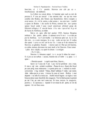 Stelian G. Papadopoulos – Fericitul Iacov Tsalikis
însoþitor, ci ºi fãrã parale. Stavros era cât pe ce sã
înnebuneascã de mâhnire.
        La Libisi n-a urcat deloc. A înaintat spre sud cu mii de
precauþii. Fãcea pe turcul ºi lua aminte dacã nu apãrea vreo
corabie din Rodos, din Simos sau Kastelorizo. într-o noapte a
avut noroc. A sãrit înãuntru, a dat semn cã nu este turc ºi astfel
a ajuns în Rodos ºi de acolo la Pireu, nimeni însã nu-i putea
spune locul unde lãsase vasul american ultimul grup de
libisioti refugiaþi. Cãuta de lucru ºi îi cãuta ºi pe ai lui. A gãsit
de lucru în Amfissa, ca zidar.
        ~ntr-o zi, spre sfârºitul anului 1925, bunica Despina
trebuia sã facã putinã pâine. A adunat ceva bãnuþi ºi s-a dus pe
jos la Amfissa. ªi-a fãcut treaba ºi se întorcea spre sat. La ieºire
din oraº, aºa cum mergea, la o casã vede un meºter, îl vedea
din spate ºi ceva s-a miºcat în ea. Ca ºi cum ar fi de statura lui
Stavros, se gândea. Suspinã ºi merse spre el. Dar pe cât înainta,
cu atâta statura devenea tot mai mult a lui Stavros. Emoþionatã
ºi plinã de nãdejde, s-a oprit în drum ºi a strigat:
        - Ei, bãiete...
        Stavros îºi întoarse capul ºi o vãzu pe bãtrâna lui soacrã.
Sãri jos ca un nebun ºi aceea, înainte de a-l îmbrãþiºa, apucã sã-i
spunã:
        - Dorula noastrã ºi copiii sunt bine, Stavro...
        Iacov se fãcuse de 5 ani ºi jucãria lui preferatã era cãtuia.
Gãsise o þiglã micã având o scobiturã. Punea în ea cãrbuni din focul
pe care pregãteau mâncarea ºi o purta prin casã tãmâind cu multã
seriozitate ºi îngãimând: "Aluia, Aluia" (aliluia). Tãmâia ºi pe vecini.
Adicã ridica puþin pãtura ºi trecea în casa alãturatã. Ridica ºi mai
departe ºi se afla în a treia casã. Astfel micul îngeraº cu tigla-cãtuie
binecuvânta toate familiile din magazie. Tot în felul acesta l-a primit
pe tatãl lui, pe care nu-l cunoºtea. Stãteau mereu în magazie,
pentru cã le spuneau cã repede îi vor muta în altã parte, le vor da
ogoare ºi le vor face case.

                                                                     23
 