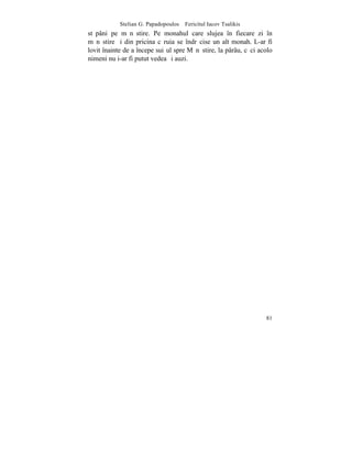 Stelian G. Papadopoulos – Fericitul Iacov Tsalikis
stãpâni pe mãnãstire. Pe monahul care slujea în fiecare zi în
mãnãstire ºi din pricina cãruia se îndrãcise un alt monah. L-ar fi
lovit înainte de a începe suiºul spre Mãnãstire, la pârâu, cãci acolo
nimeni nu i-ar fi putut vedea ºi auzi.




                                                                  81
 