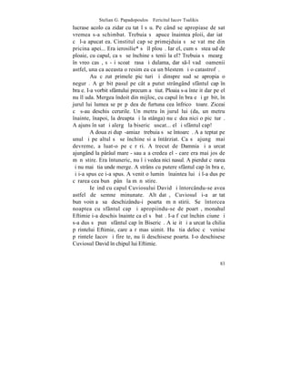 Stelian G. Papadopoulos – Fericitul Iacov Tsalikis
lucrase acolo ca zidar cu tatãl sãu. Pe când se apropiase de sat
vremea s-a schimbat. Trebuia sã apuce înaintea ploii, dar iatã
cã l-a apucat ea. Cinstitul cap se primejduia sã se vatãme din
pricina apei... Era ierosilie* sã îl plouã. Iar el, cum sã stea ud de
ploaie, cu capul, ca sã se închine sãtenii la el? Trebuia sã meargã
în vreo casã, sã-ºi scoatã rasa ºi dulama, dar s-l vadã oamenii
astfel, una ca aceasta o resimþea ca un blestem ºi o catastrofã.
         Au cãzut primele picãturi ºi dinspre sud se apropia o
negurã. A grãbit pasul pe cât a putut strângând sfântul cap în
braþe. I-a vorbit sfântului precum a ºtiut. Ploaia s-a înteþit dar pe el
nu îl uda. Mergea îndoit din mijloc, cu capul în braþe ºi grãbit, în
jurul lui lumea se prãpãdea de furtuna cea înfricoºãtoare. Ziceai
cã s-au deschis cerurile. Un metru în jurul lui (da, un metru
înainte, înapoi, la dreapta ºi la stânga) nu cãdea nici o picãturã.
A ajuns în sat ºi alergã la bisericã uscat... el ºi sfântul cap!
         A doua zi dupã-amiazã trebuia sã se întoarcã. A aºteptat pe
unul ºi pe altul sã se închine si a întârziat. Ca sã ajungã mai
devreme, a luat-o pe cãrãri. A trecut de Damnia ºi a urcat
ajungând la pârâul mare - sau aºa credea el - care era mai jos de
mãnãstire. Era întuneric, nu îºi vedea nici nasul. A pierdut cãrarea
ºi nu mai ºtia unde merge. A strâns cu putere sfântul cap în braþe,
ºi i-a spus ce i-a spus. A venit o luminã înaintea lui ºi l-a dus pe
cãrarea cea bunã pânã la mãnãstire.
         Ieºind cu capul Cuviosului David ºi întorcându-se avea
astfel de semne minunate. Altãdatã, Cuviosul i-a arãtat
bunãvoinþa sa deschizându-i poarta mãnãstirii. Se întorcea
noaptea cu sfântul cap ºi apropiindu-se de poartã, monahul
Eftimie i-a deschis înainte ca el sã batã. I-a fãcut închinãciune ºi
s-a dus sã punã sfântul cap în Bisericã. A ieºit ºi a urcat la chilia
pãrintelui Eftimie, care a rãmas uimit. Hu ºtia deloc cã venise
pãrintele Iacov ºi fireºte, nu îi deschisese poarta. I-o deschisese
Cuviosul David în chipul lui Eftimie.


                                                                     83
 