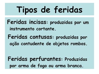 Tipos de feridas Feridas incisas : produzidas por um instrumento cortante. Feridas contusas : produzidas por ação contudente de objetos rombos. Feridas perfurantes : Produzidas por arma de fogo ou arma branca. 