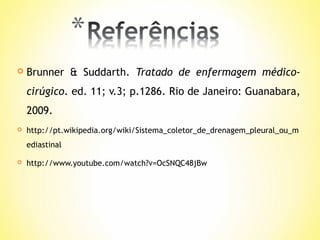

Brunner & Suddarth. Tratado de enfermagem médicocirúgico. ed. 11; v.3; p.1286. Rio de Janeiro: Guanabara,
2009.



http://pt.wikipedia.org/wiki/Sistema_coletor_de_drenagem_pleural_ou_m
ediastinal



http://www.youtube.com/watch?v=OcSNQC48jBw

 