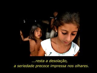 ...resta a desolação,  a seriedade precoce impressa nos olhares. 