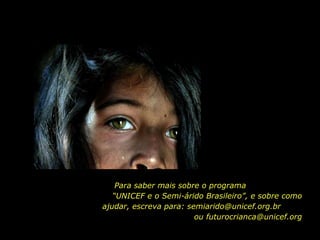 Para saber mais sobre o programa  “UNICEF e o Semi-árido Brasileiro”, e sobre como ajudar, escreva para: semiarido@unicef.org.br  ou futurocrianca@unicef.org 