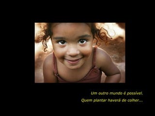 Um outro mundo é possível. Quem plantar haverá de colher... 