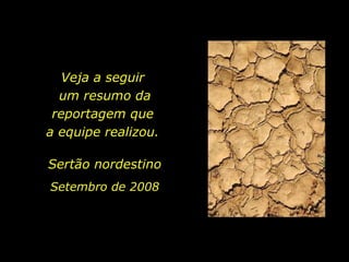 Veja a seguir  um resumo da reportagem que  a equipe realizou.  Sertão nordestino Setembro de 2008 