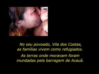 No seu povoado, Vila dos Costas,  as famílias vivem como refugiados.  As terras onde moravam foram inundadas pela barragem de Acauã.  