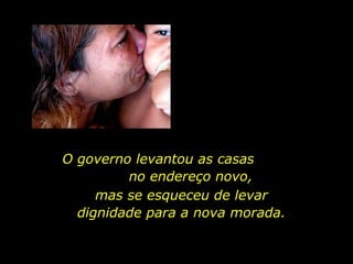 O governo levantou as casas  no endereço novo,  mas se esqueceu de levar  dignidade para a nova morada.  