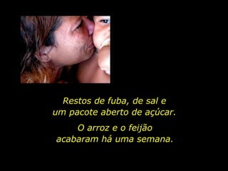 Restos de fuba, de sal e  um pacote aberto de açúcar.  O arroz e o feijão acabaram há uma semana.  