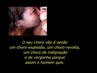 O seu choro não é senão  um choro-explosão, um choro-revolta,  um choro de indignação e de vergonha porque  assim o homem quis.  