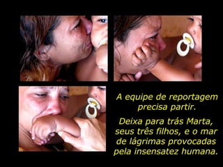 A equipe de reportagem precisa partir. Deixa para trás Marta, seus três filhos, e o mar de lágrimas provocadas pela insensatez humana. 