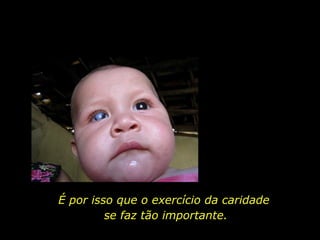 É por isso que o exercício da caridade  se faz tão importante. 