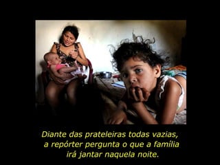 Diante das prateleiras todas vazias,  a repórter pergunta o que a família  irá jantar naquela noite. 