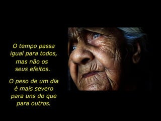 O tempo passa igual para todos, O peso de um dia é mais severo para uns do que para outros. mas não os  seus efeitos. 