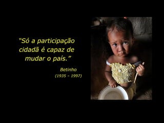 “ Só a participação  cidadã é capaz de  mudar o país.” Betinho (1935 – 1997) 