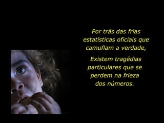 Por trás das frias estatísticas oficiais que camuflam a verdade, Existem tragédias particulares que se  perdem na frieza  dos números.  