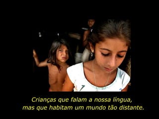 Crianças que falam a nossa língua, mas que habitam um mundo tão distante. 