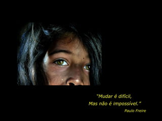 “ Mudar é difícil, Paulo Freire Mas não é impossível.” 