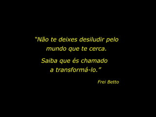“ Não te deixes desiludir pelo mundo que te cerca. Saiba que és chamado  a transformá-lo.” Frei Betto 