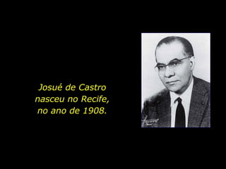 Josué de Castro  nasceu no Recife,  no ano de 1908.  