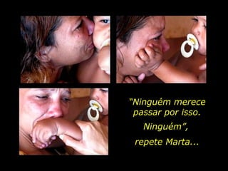 “ Ninguém merece passar por isso. repete Marta... Ninguém”,  