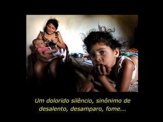 Um dolorido silêncio, sinônimo de desalento, desamparo, fome... 