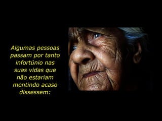 Algumas pessoas passam por tanto infortúnio nas suas vidas que não estariam mentindo acaso dissessem: 