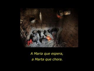 A Maria que espera,  a Marta que chora. 