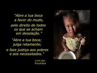 “ Abre a tua boca  a favor do mudo, pelo direito de todos  os que se acham  em desolação.” “ Abre a tua boca;  julga retamente; e faze justiça aos pobres  e aos necessitados.”  Livro dos  Provérbios 