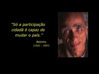 Betinho (1935 – 1997) “ Só a participação  cidadã é capaz de  mudar o país.” 
