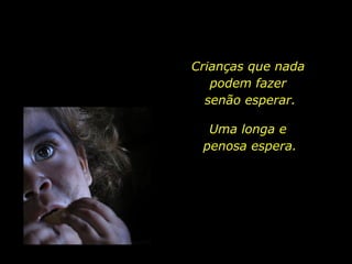 Crianças que nada podem fazer senão esperar. Uma longa e  penosa espera. 