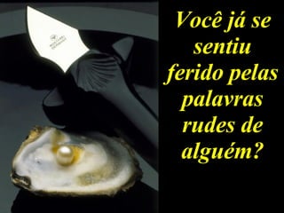 Você já se sentiu ferido pelas palavras rudes de alguém? 
