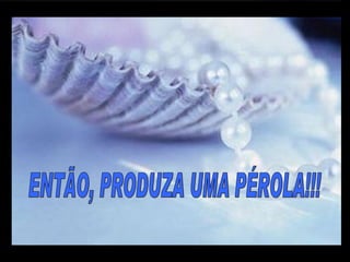 ENTÃO, PRODUZA UMA PÉROLA!!! m m M M 
