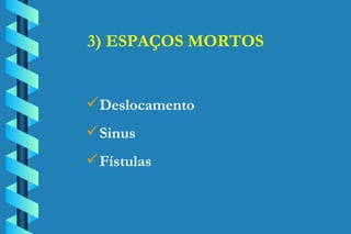 3) ESPAÇOS MORTOS Deslocamento Sinus Fístulas 