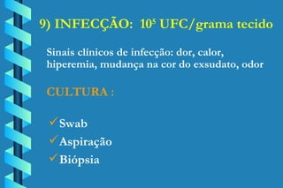 9) INFECÇÃO:  10 5  UFC/grama tecido Swab Aspiração Biópsia Sinais clínicos de infecção: dor, calor,  hiperemia, mudança na cor do exsudato, odor CULTURA : 