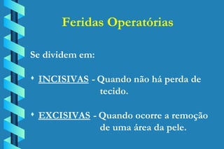 Feridas Operatórias Se dividem em: INCISIVAS  -  Quando não há perda de   tecido. EXCISIVAS  -  Quando ocorre a remoção   de uma área da pele. 