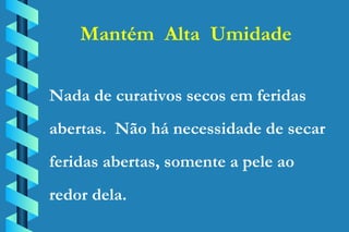 Mantém  Alta  Umidade Nada de curativos secos em feridas abertas.  Não há necessidade de secar feridas abertas, somente a pele ao redor dela. 