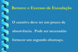 Remove o Excesso de Exsudação O curativo deve ter um pouco de absorvência.  Pode ser necessário fornecer um segundo chumaço. 
