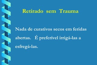 Retirado  sem  Trauma Nada de curativos secos em feridas abertas.  É preferível irrigá-las a esfregá-las. 
