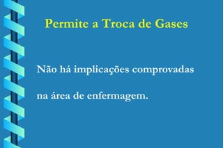 Permite a Troca de Gases Não há implicações comprovadas na área de enfermagem. 