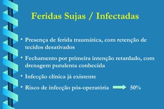 Presença de ferida traumática, com retenção de tecidos desativados Fechamento por primeira intenção retardado, com drenagem purulenta conhecida Infecção clínica já existente Risco de infecção pós-operatória    50% Feridas Sujas / Infectadas 