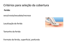 Critérios para seleção da cobertura
Ferida:
seca/crosta/exsudato/necrose
Localização da ferida
Tamanho da ferida
Formato da ferida, superficial, profunda
 