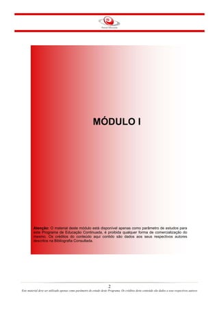 MÓDULO I

Atenção: O material deste módulo está disponível apenas como parâmetro de estudos para
este Programa de Educação Continuada, é proibida qualquer forma de comercialização do
mesmo. Os créditos do conteúdo aqui contido são dados aos seus respectivos autores
descritos na Bibliografia Consultada.

2
Este material deve ser utilizado apenas como parâmetro de estudo deste Programa. Os créditos deste conteúdo são dados a seus respectivos autores

 