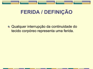 FERIDA / DEFINIÇÃO
Qualquer interrupção da continuidade do
tecido corpóreo representa uma ferida.
 