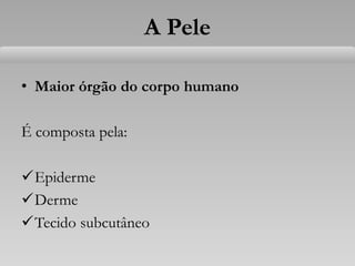 A Pele
• Maior órgão do corpo humano
É composta pela:
Epiderme
Derme
Tecido subcutâneo
 