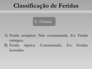 Classificação de Feridas
5. Outras:
A) Ferida asséptica: Não contaminada. Ex: Ferida
cirúrgica.
B) Ferida séptica: Contaminada. Ex: Feridas
laceradas.
 