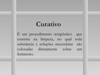 Curativo
É um procedimento terapêutico que
consiste na limpeza, no qual toda
substância e soluções necessárias são
colocadas diretamente sobre um
ferimento.
 