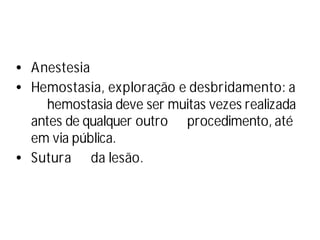 •Anestesia
•Hemostasia, exploração e desbridamento: a
hemostasia deve ser muitas vezes realizada
antes de qualquer outro procedimento, até
em via pública.
•Sutura da lesão.
 