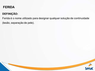 FERIDA
DEFINIÇÃO:
Ferida é o nome utilizado para designar qualquer solução de continuidade
(lesão, separação de pele).
 