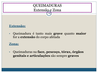 Extensão:
• Queimadura é tanto mais grave quanto maior
for a extensão do corpo afetada
Zona:
• Queimaduras na face, pescoço, tórax, órgãos
genitais e articulações são sempre graves
QUEIMADURAS
Extensão e Zona
14
 